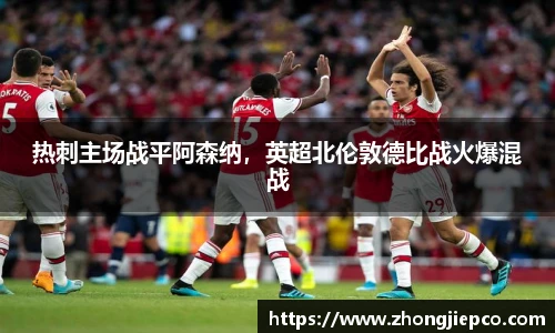热刺主场战平阿森纳，英超北伦敦德比战火爆混战