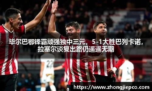 毕尔巴鄂锋霸顽强独中三元，5-1大胜巴列卡诺，拉塞尔谈复出路仍遥遥无期