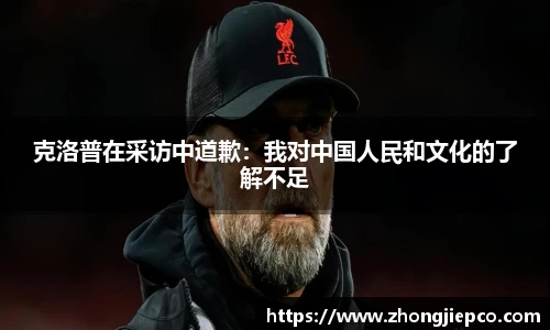 克洛普在采访中道歉：我对中国人民和文化的了解不足