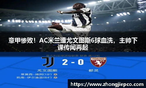 意甲惨败！AC米兰遭尤文图斯6球血洗，主帅下课传闻再起