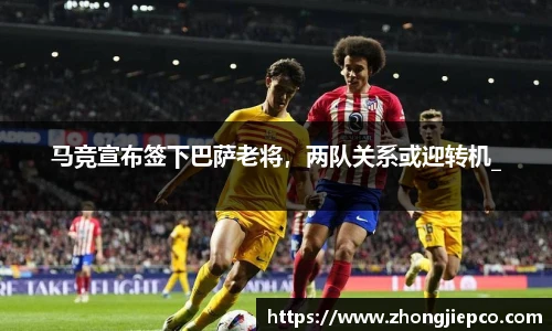马竞宣布签下巴萨老将，两队关系或迎转机_