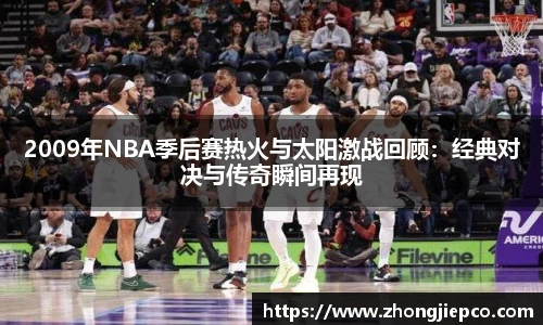 2009年NBA季后赛热火与太阳激战回顾：经典对决与传奇瞬间再现