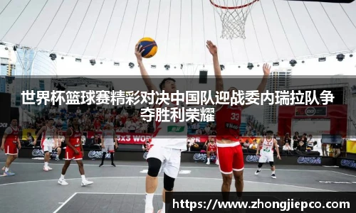 世界杯篮球赛精彩对决中国队迎战委内瑞拉队争夺胜利荣耀
