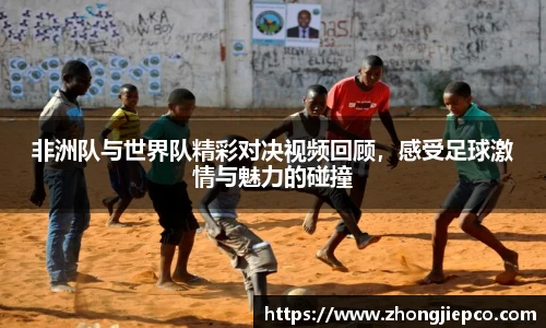非洲队与世界队精彩对决视频回顾，感受足球激情与魅力的碰撞