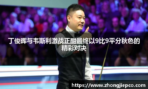 丁俊晖与韦斯利激战正酣最终以9比9平分秋色的精彩对决